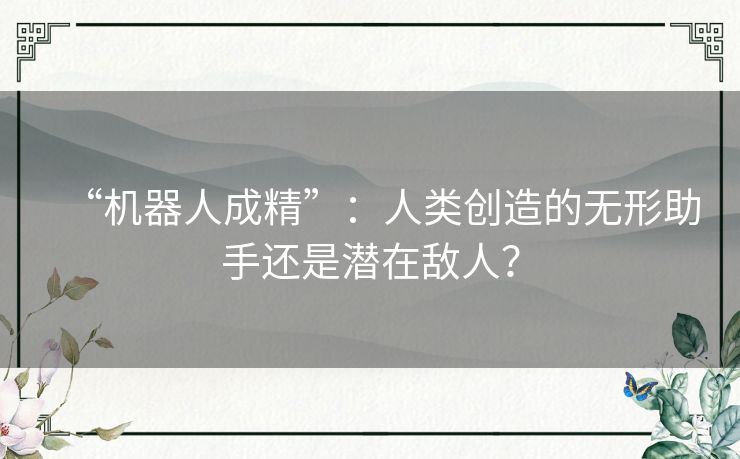 “机器人成精”：人类创造的无形助手还是潜在敌人？