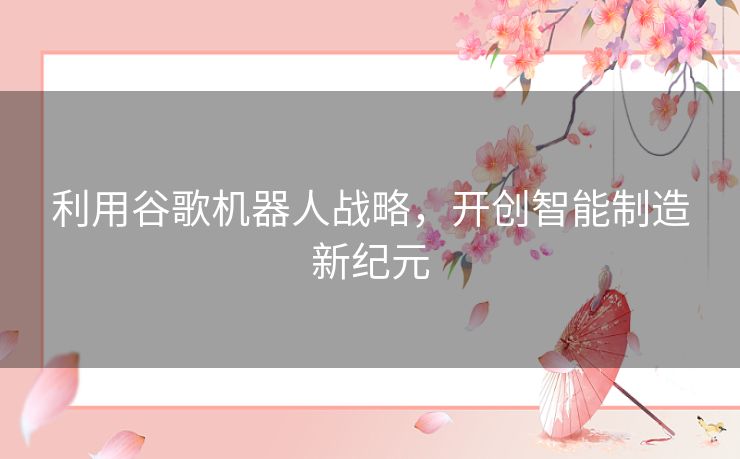 利用谷歌机器人战略，开创智能制造新纪元