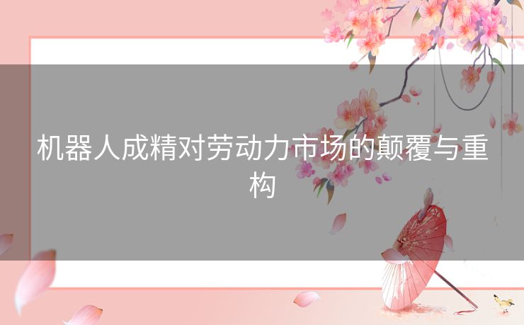 机器人成精对劳动力市场的颠覆与重构