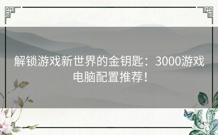解锁游戏新世界的金钥匙：3000游戏电脑配置推荐！