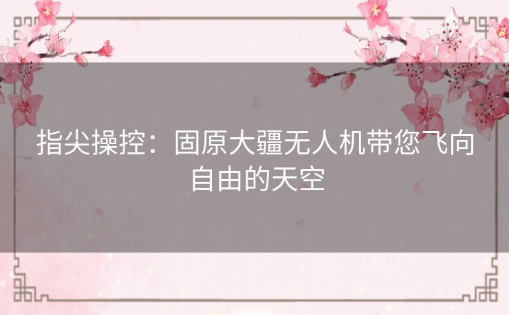 指尖操控：固原大疆无人机带您飞向自由的天空