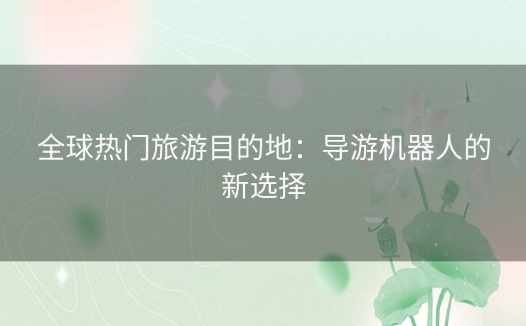 全球热门旅游目的地：导游机器人的新选择