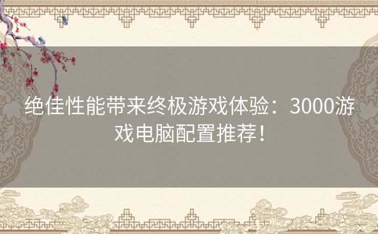 绝佳性能带来终极游戏体验：3000游戏电脑配置推荐！