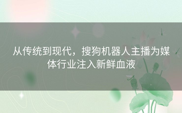 从传统到现代，搜狗机器人主播为媒体行业注入新鲜血液