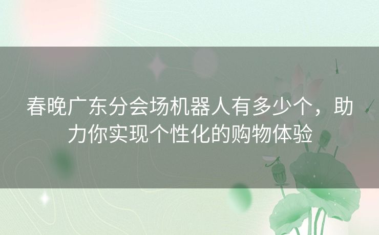 春晚广东分会场机器人有多少个，助力你实现个性化的购物体验