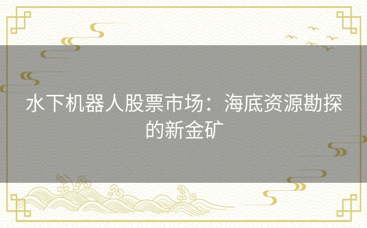 水下机器人股票市场：海底资源勘探的新金矿