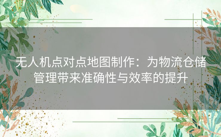 无人机点对点地图制作：为物流仓储管理带来准确性与效率的提升