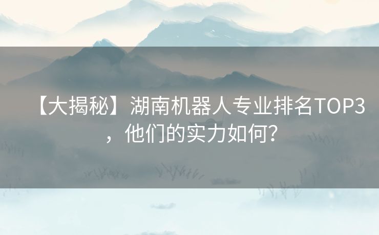 【大揭秘】湖南机器人专业排名TOP3，他们的实力如何？