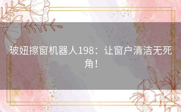 玻妞擦窗机器人198：让窗户清洁无死角！