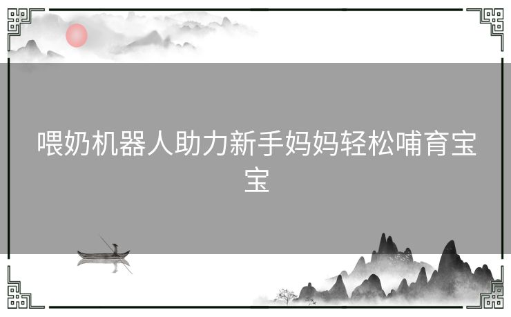 喂奶机器人助力新手妈妈轻松哺育宝宝