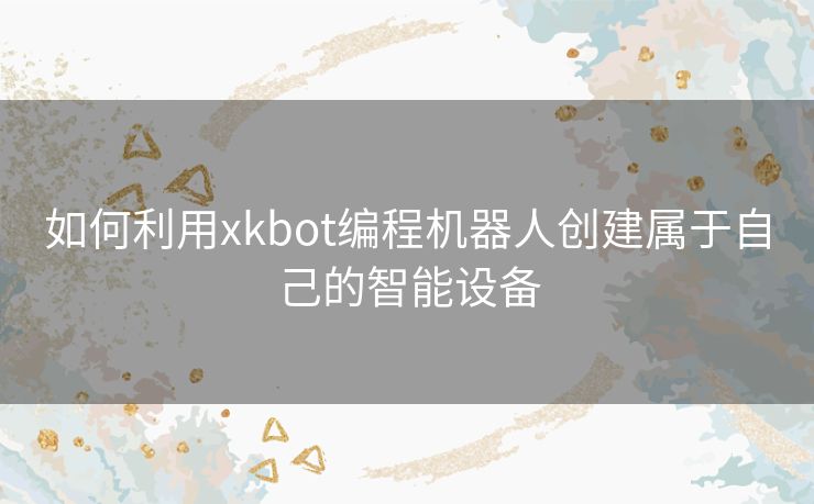 如何利用xkbot编程机器人创建属于自己的智能设备