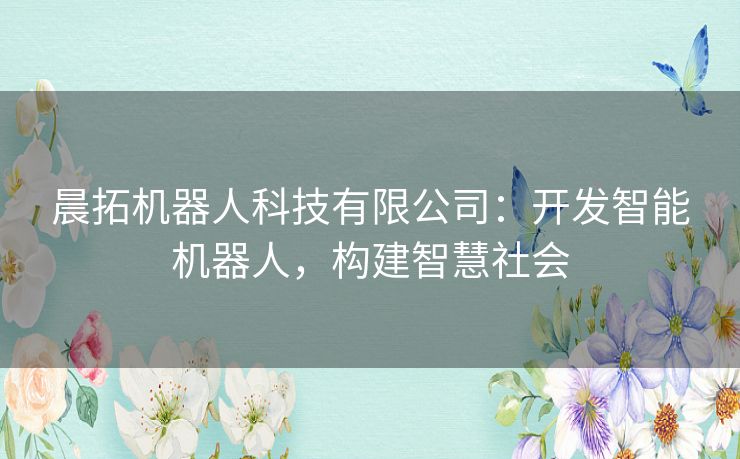晨拓机器人科技有限公司：开发智能机器人，构建智慧社会