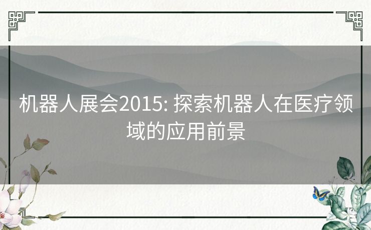 机器人展会2015: 探索机器人在医疗领域的应用前景