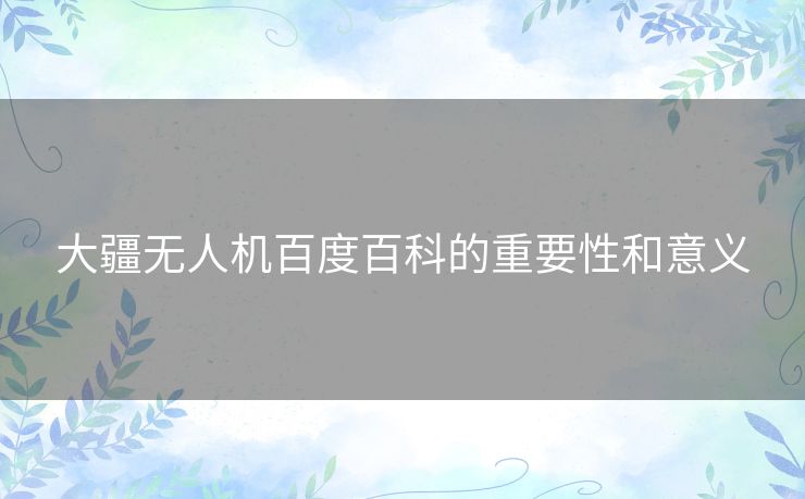 大疆无人机百度百科的重要性和意义