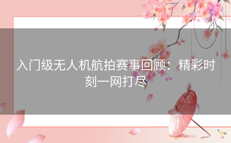 入门级无人机航拍赛事回顾：精彩时刻一网打尽