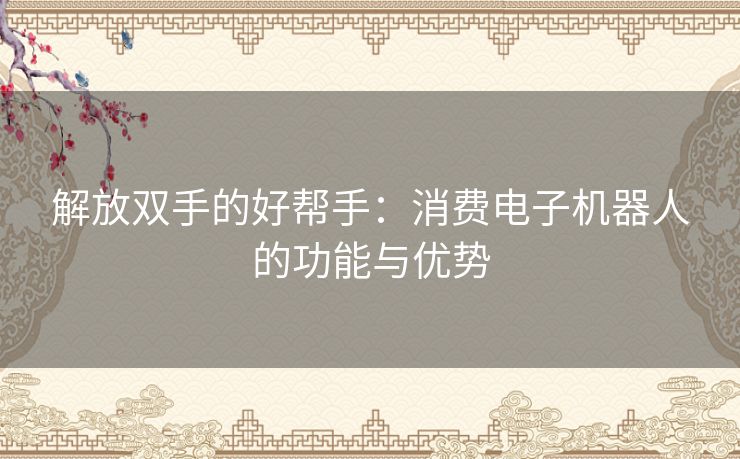 解放双手的好帮手：消费电子机器人的功能与优势