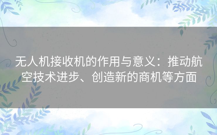 无人机接收机的作用与意义：推动航空技术进步、创造新的商机等方面