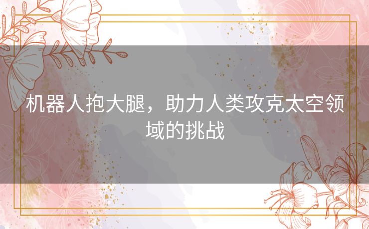 机器人抱大腿，助力人类攻克太空领域的挑战