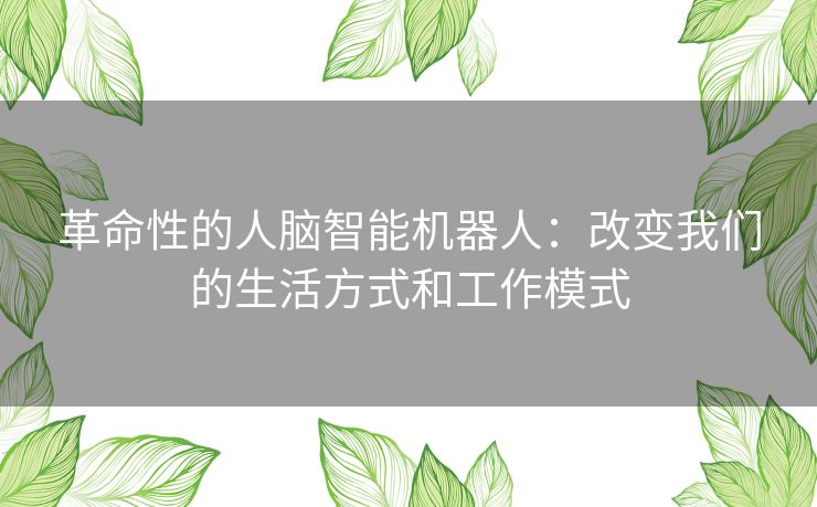 革命性的人脑智能机器人：改变我们的生活方式和工作模式