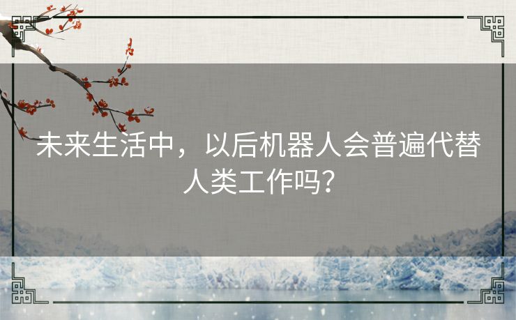 未来生活中，以后机器人会普遍代替人类工作吗？
