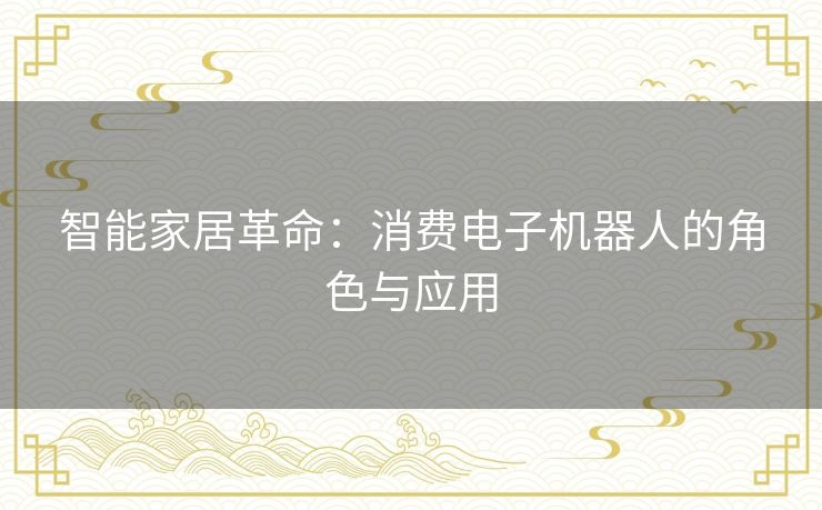 智能家居革命：消费电子机器人的角色与应用