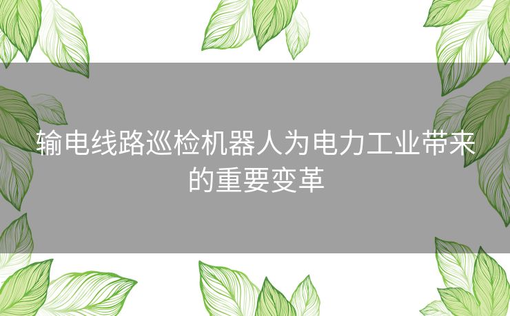 输电线路巡检机器人为电力工业带来的重要变革