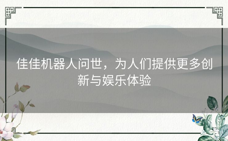 佳佳机器人问世，为人们提供更多创新与娱乐体验