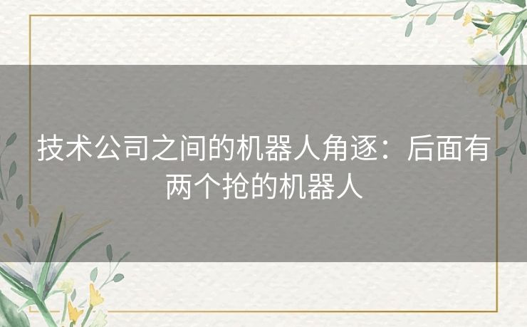 技术公司之间的机器人角逐：后面有两个抢的机器人