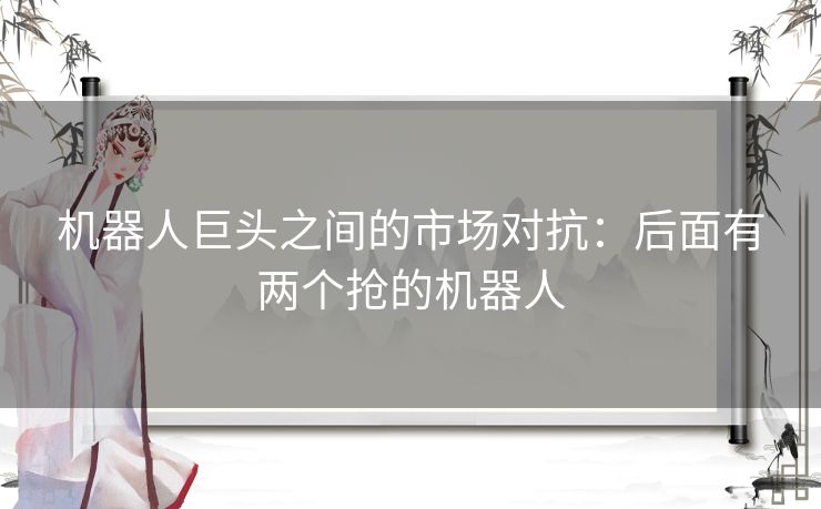 机器人巨头之间的市场对抗：后面有两个抢的机器人