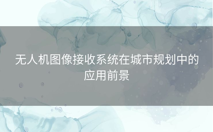 无人机图像接收系统在城市规划中的应用前景