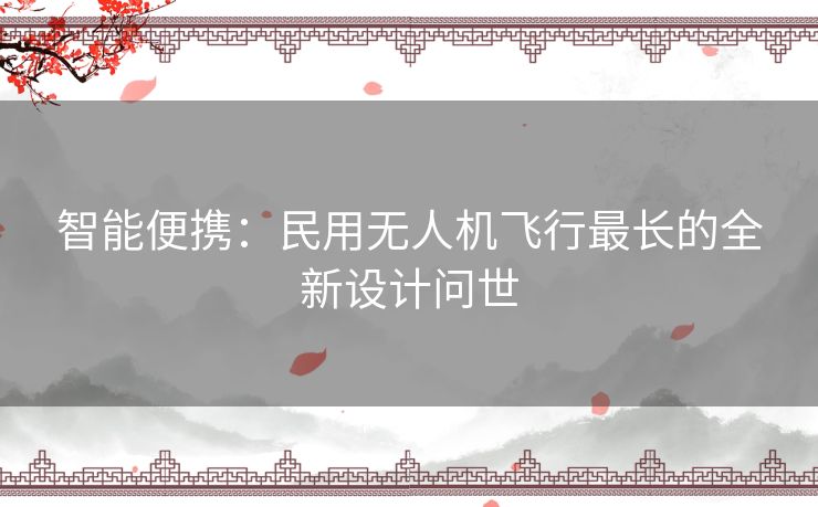 智能便携：民用无人机飞行最长的全新设计问世