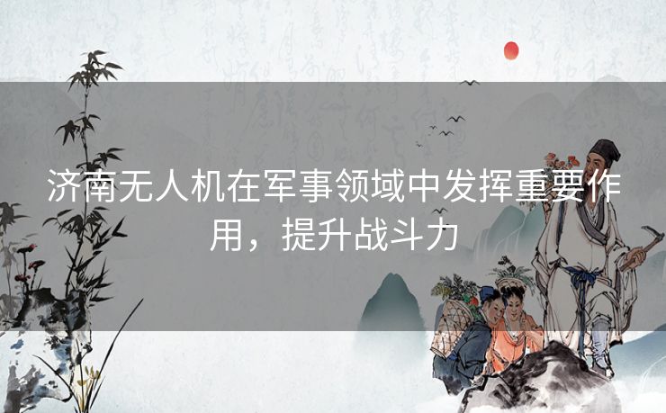 济南无人机在军事领域中发挥重要作用，提升战斗力