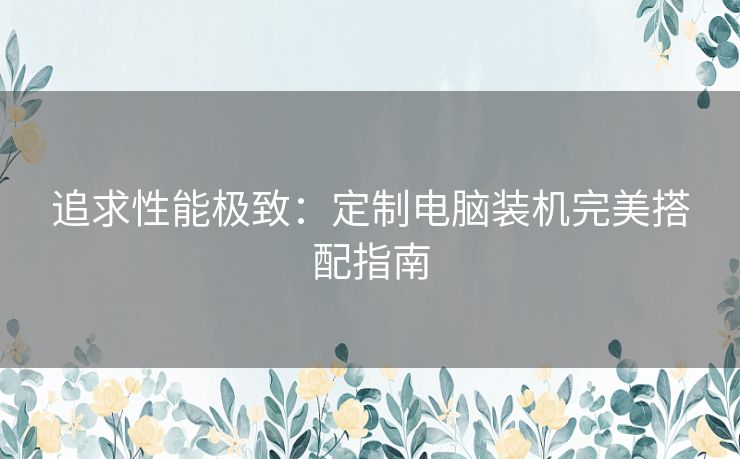 追求性能极致：定制电脑装机完美搭配指南