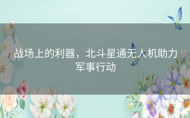 战场上的利器，北斗星通无人机助力军事行动