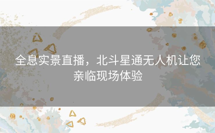 全息实景直播，北斗星通无人机让您亲临现场体验