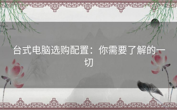 台式电脑选购配置：你需要了解的一切