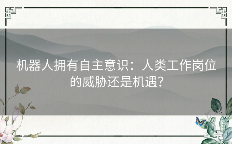 机器人拥有自主意识：人类工作岗位的威胁还是机遇？