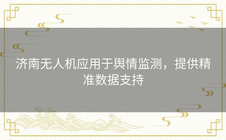 济南无人机应用于舆情监测，提供精准数据支持
