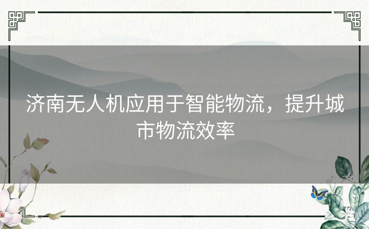 济南无人机应用于智能物流，提升城市物流效率