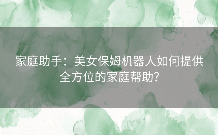 家庭助手：美女保姆机器人如何提供全方位的家庭帮助？