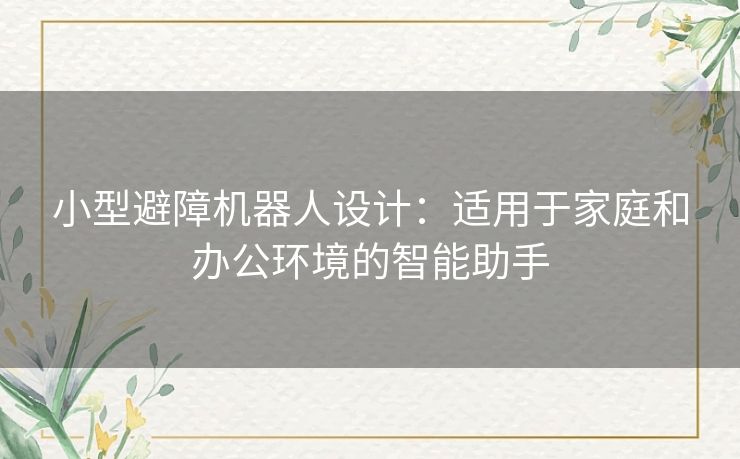 小型避障机器人设计：适用于家庭和办公环境的智能助手