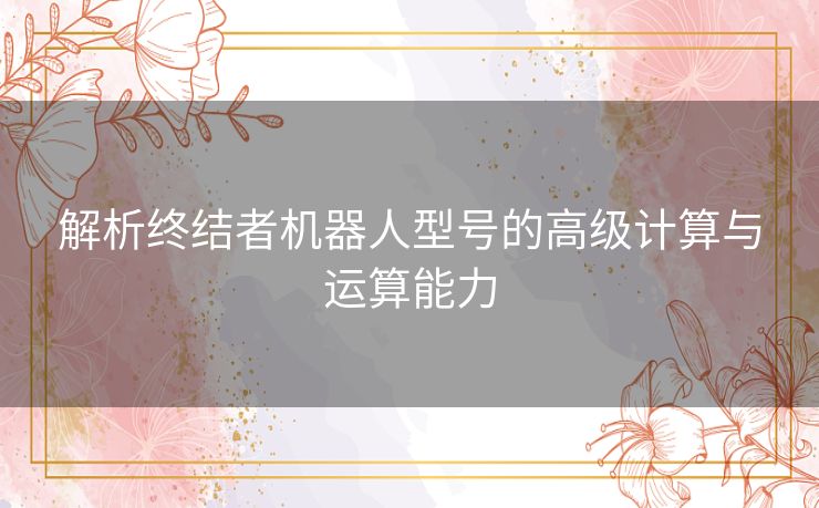 解析终结者机器人型号的高级计算与运算能力