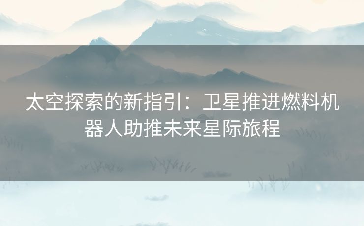 太空探索的新指引：卫星推进燃料机器人助推未来星际旅程