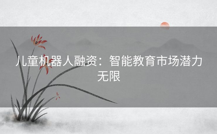儿童机器人融资：智能教育市场潜力无限