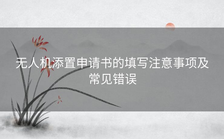 无人机添置申请书的填写注意事项及常见错误