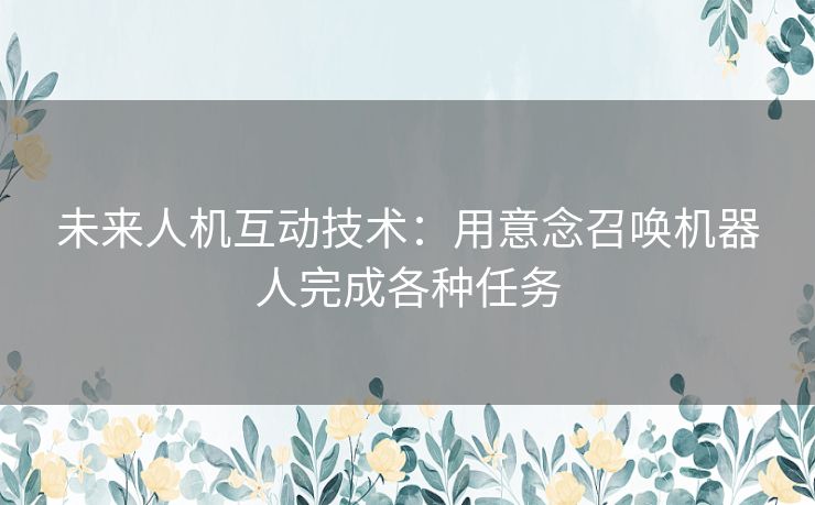 未来人机互动技术：用意念召唤机器人完成各种任务