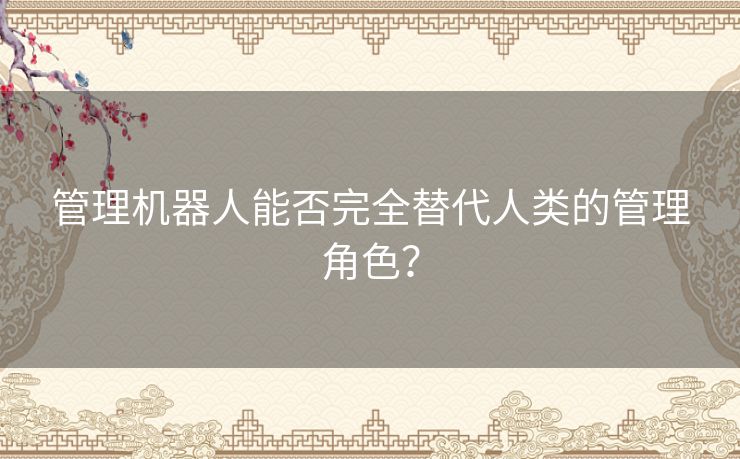 管理机器人能否完全替代人类的管理角色？