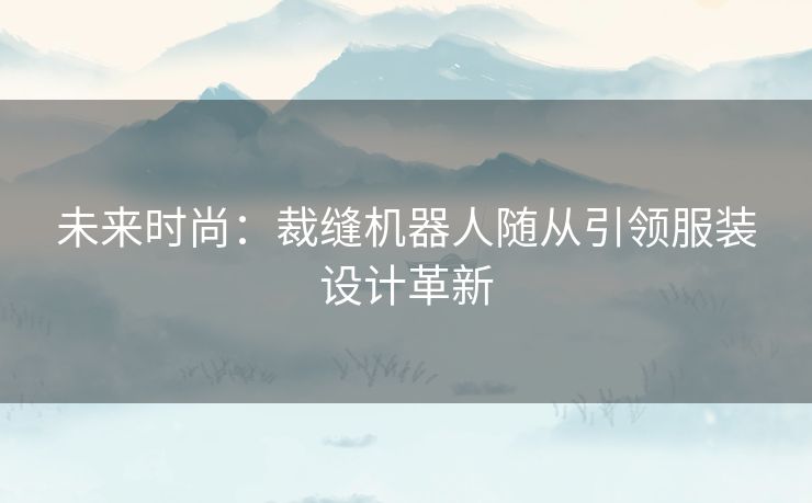 未来时尚：裁缝机器人随从引领服装设计革新