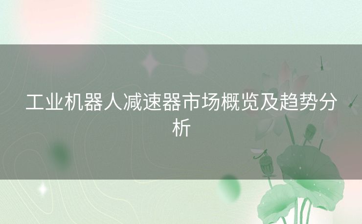 工业机器人减速器市场概览及趋势分析