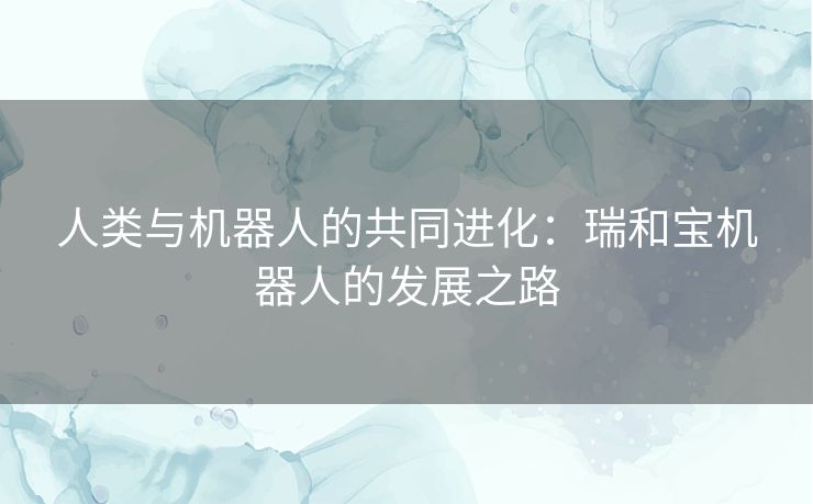 人类与机器人的共同进化：瑞和宝机器人的发展之路